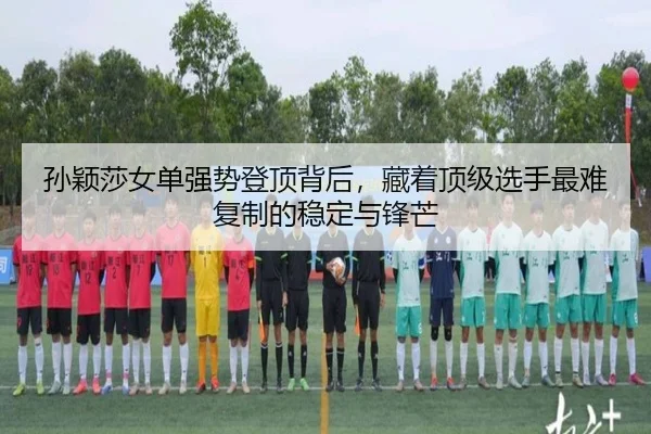 孙颖莎女单强势登顶背后，藏着顶级选手最难复制的稳定与锋芒